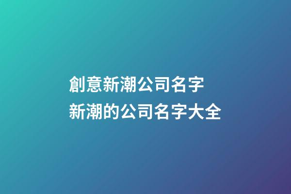 創意新潮公司名字 新潮的公司名字大全-第1張-公司起名-玄機派